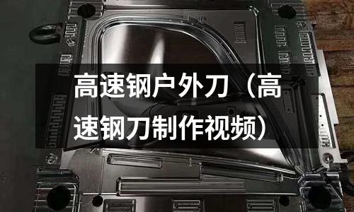 高速鋼戶外刀（高速鋼刀制作視頻）