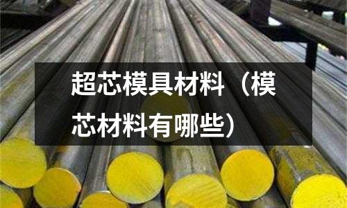 超芯模具材料（模芯材料有哪些）