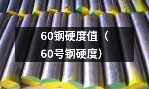 60鋼硬度值（60號(hào)鋼硬度）