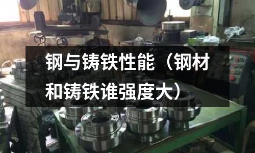 鋼與鑄鐵性能（鋼材和鑄鐵誰強(qiáng)度大）