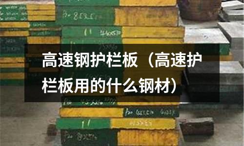 高速鋼護(hù)欄板（高速護(hù)欄板用的什么鋼材）