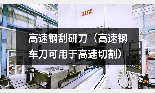 高速鋼刮研刀（高速鋼車刀可用于高速切割）