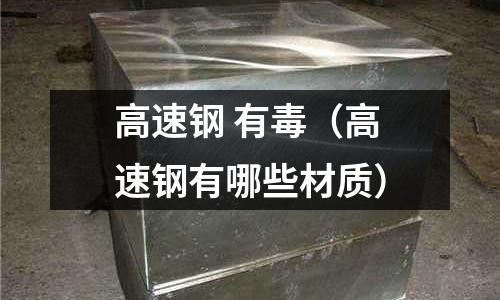 高速鋼 有毒（高速鋼有哪些材質(zhì)）