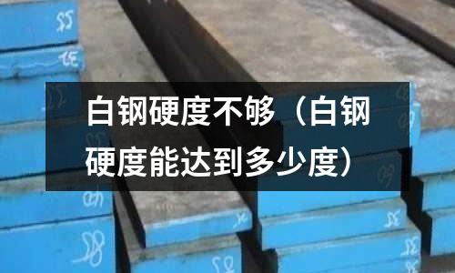 白鋼硬度不夠（白鋼硬度能達(dá)到多少度）