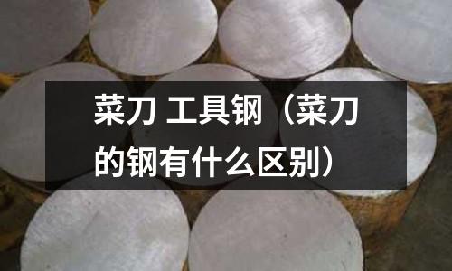 菜刀 工具鋼（菜刀的鋼有什么區(qū)別）