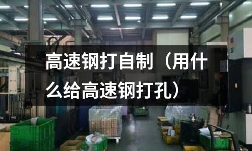 高速鋼打自制（用什么給高速鋼打孔）