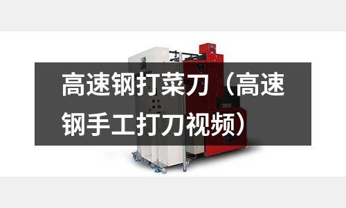 高速鋼打菜刀（高速鋼手工打刀視頻）