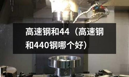 高速鋼和44（高速鋼和440鋼哪個好）