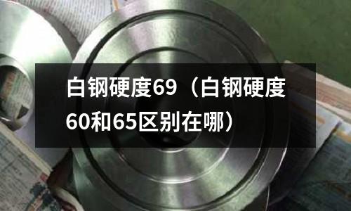 白鋼硬度69（白鋼硬度60和65區別在哪）