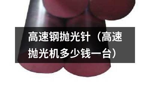 高速鋼拋光針（高速拋光機多少錢一臺）