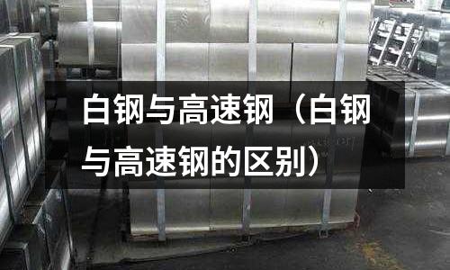 白鋼與高速鋼（白鋼與高速鋼的區別）