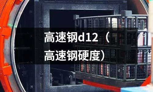 高速鋼d12（高速鋼硬度）
