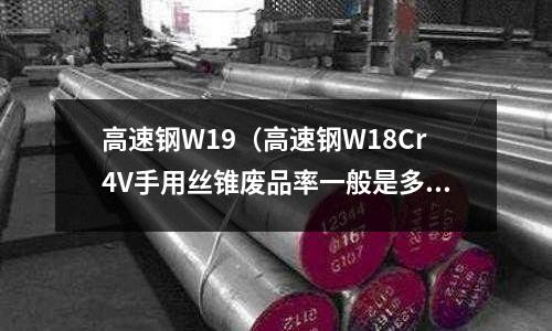 高速鋼W19（高速鋼W18Cr4V手用絲錐廢品率一般是多少）