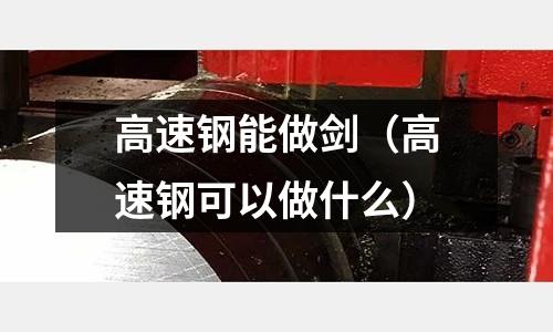 高速鋼能做劍（高速鋼可以做什么）