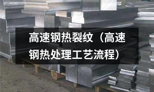 高速鋼熱裂紋（高速鋼熱處理工藝流程）