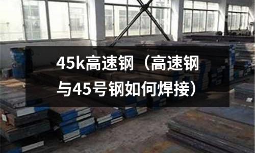 45k高速鋼（高速鋼與45號鋼如何焊接）