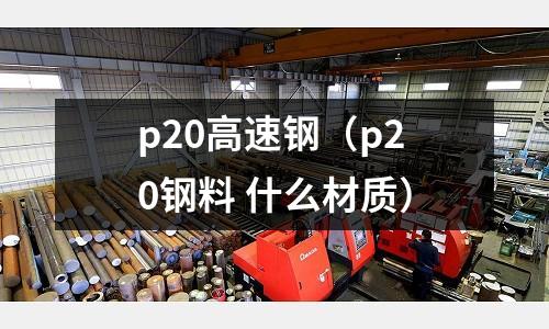p20高速鋼（p20鋼料 什么材質）