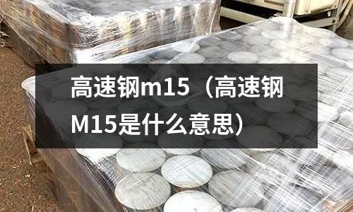 高速鋼m15（高速鋼M15是什么意思）