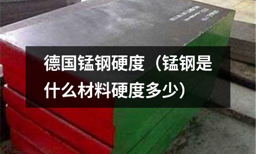 德國錳鋼硬度（錳鋼是什么材料硬度多少）