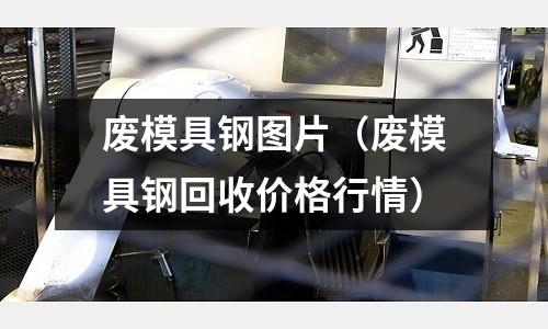 廢模具鋼圖片（廢模具鋼回收價格行情）