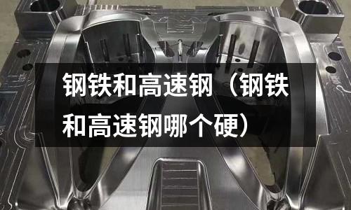 鋼鐵和高速鋼（鋼鐵和高速鋼哪個硬）