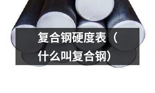 復合鋼硬度表（什么叫復合鋼）