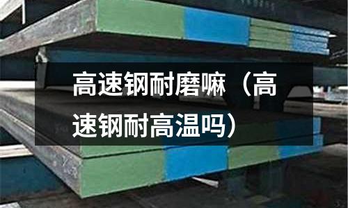 高速鋼耐磨嘛（高速鋼耐高溫嗎）