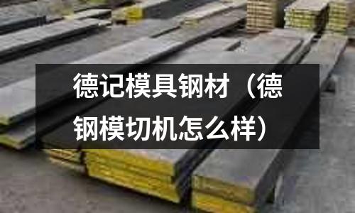 德記模具鋼材（德鋼模切機怎么樣）