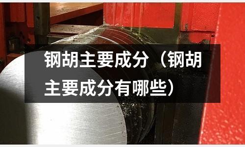 鋼胡主要成分（鋼胡主要成分有哪些）