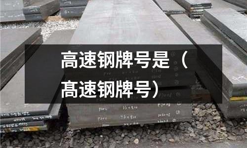 高速鋼牌號是（髙速鋼牌號）