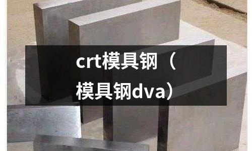crt模具鋼（模具鋼dva）