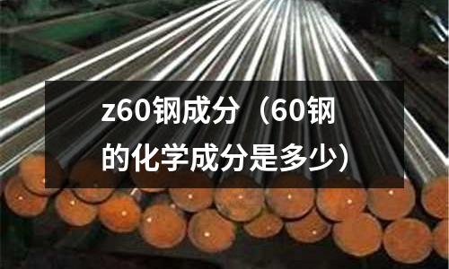 z60鋼成分（60鋼的化學成分是多少）