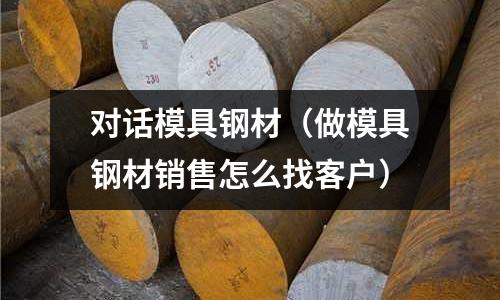 對話模具鋼材（做模具鋼材銷售怎么找客戶）