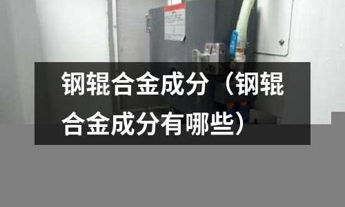 鋼輥合金成分（鋼輥合金成分有哪些）