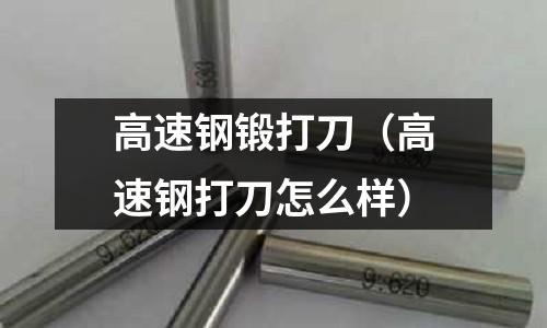 高速鋼鍛打刀（高速鋼打刀怎么樣）