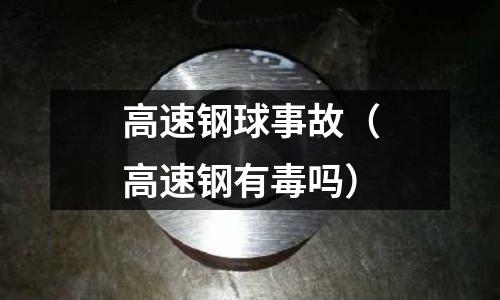 高速鋼球事故（高速鋼有毒嗎）