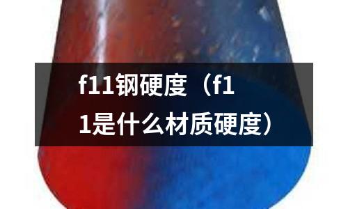 f11鋼硬度（f11是什么材質硬度）