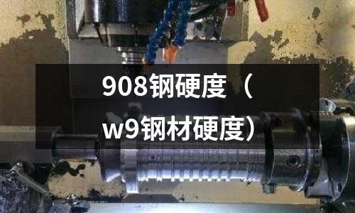 908鋼硬度（w9鋼材硬度）