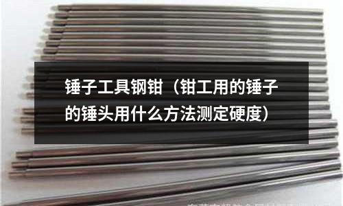 錘子工具鋼鉗（鉗工用的錘子的錘頭用什么方法測定硬度）
