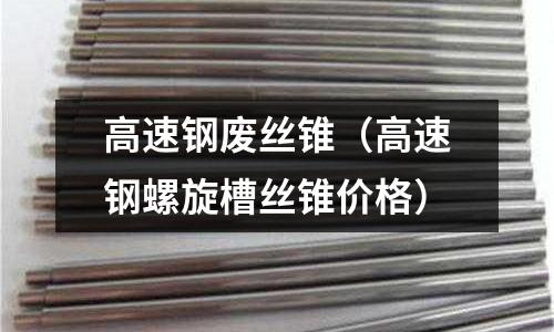 高速鋼廢絲錐（高速鋼螺旋槽絲錐價格）