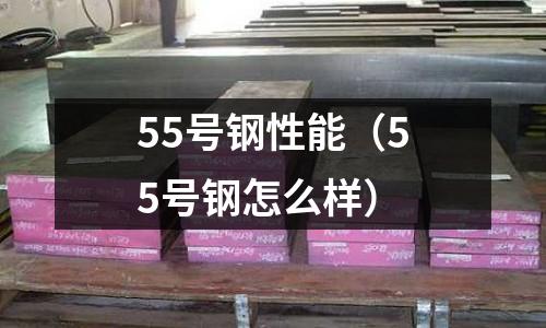 55號鋼性能（55號鋼怎么樣）