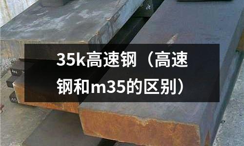 35k高速鋼（高速鋼和m35的區別）