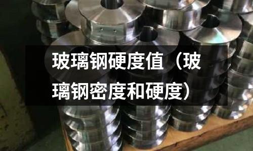 玻璃鋼硬度值（玻璃鋼密度和硬度）