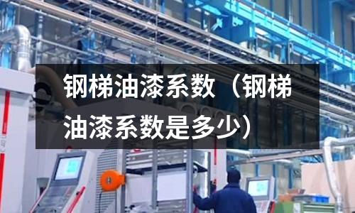 鋼梯油漆系數（鋼梯油漆系數是多少）