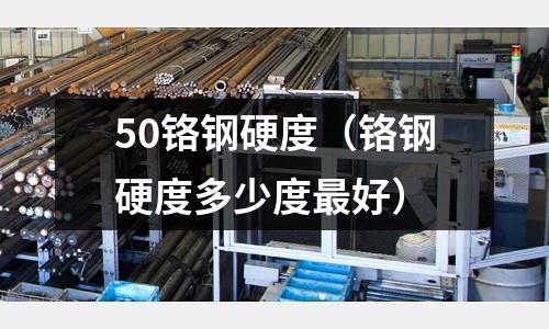 50鉻鋼硬度（鉻鋼硬度多少度最好）