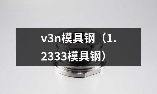 v3n模具鋼（1.2333模具鋼）