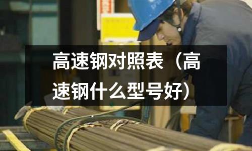 高速鋼對照表（高速鋼什么型號好）