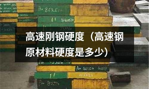 高速剛鋼硬度（高速鋼原材料硬度是多少）