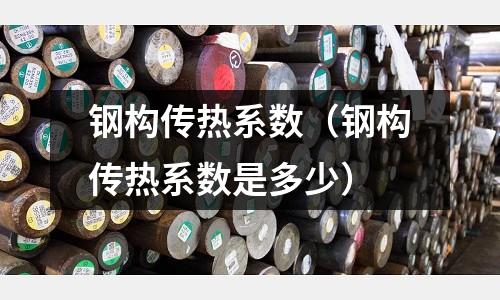 鋼構傳熱系數（鋼構傳熱系數是多少）