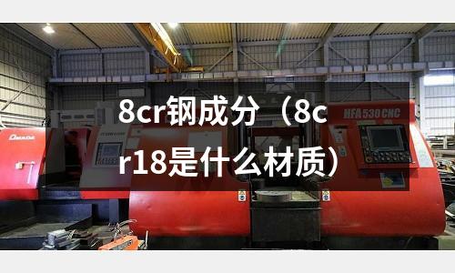 8cr鋼成分（8cr18是什么材質(zhì)）